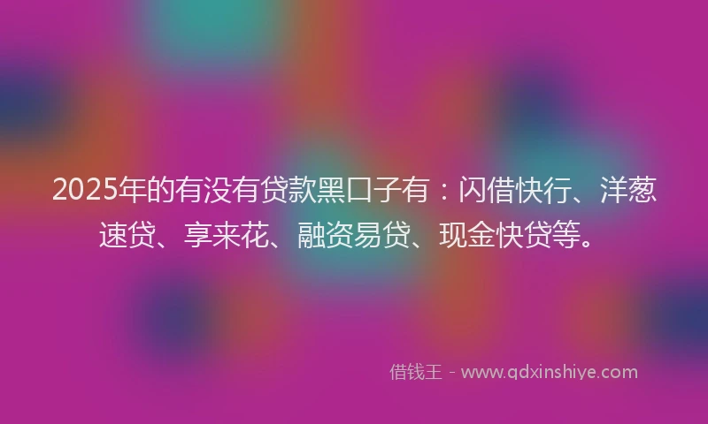 2025年的有没有贷款黑口子有：闪借快行、洋葱速贷、享来花、融资易贷、现金快贷等。