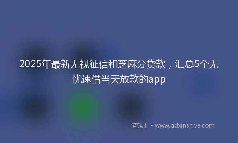 2025年最新无视征信和芝麻分贷款，汇总5个无忧速借当天放款的app