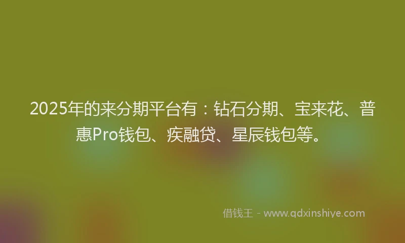 2025年的来分期平台有：钻石分期、宝来花、普惠Pro钱包、疾融贷、星辰钱包等。