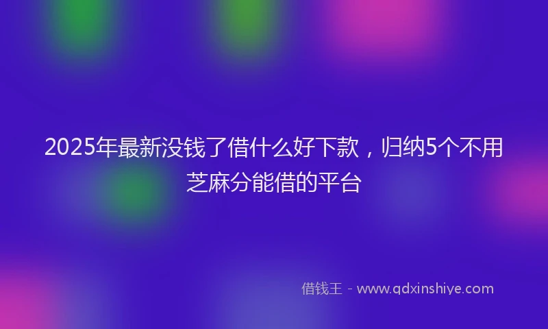2025年最新没钱了借什么好下款，归纳5个不用芝麻分能借的平台