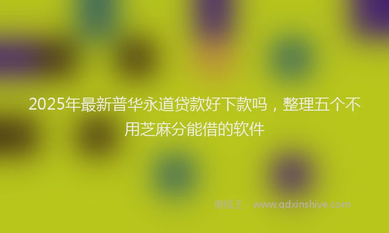 2025年最新普华永道贷款好下款吗，整理五个不用芝麻分能借的软件
