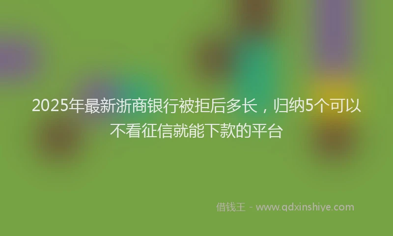 2025年最新浙商银行被拒后多长，归纳5个可以不看征信就能下款的平台