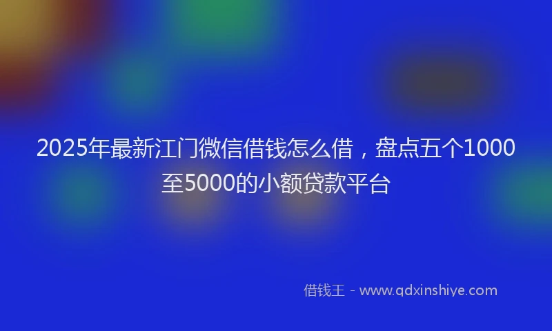 2025年最新江门微信借钱怎么借，盘点五个1000至5000的小额贷款平台