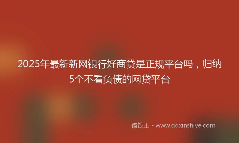 2025年最新新网银行好商贷是正规平台吗，归纳5个不看负债的网贷平台