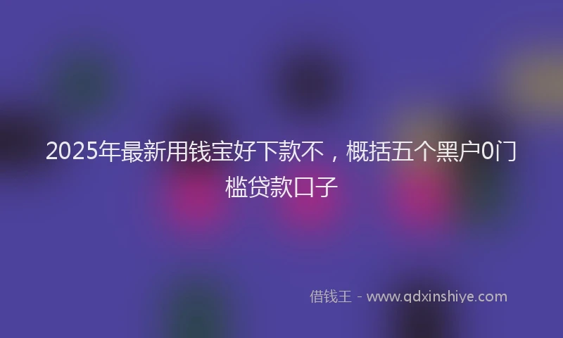 2025年最新用钱宝好下款不，概括五个黑户0门槛贷款口子