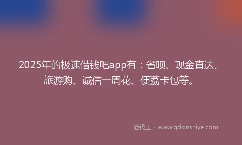 2025年的极速借钱吧app有：省呗、现金直达、旅游购、诚信一周花、便荔卡包等。