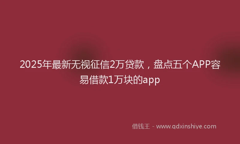 2025年最新无视征信2万贷款，盘点五个APP容易借款1万块的app