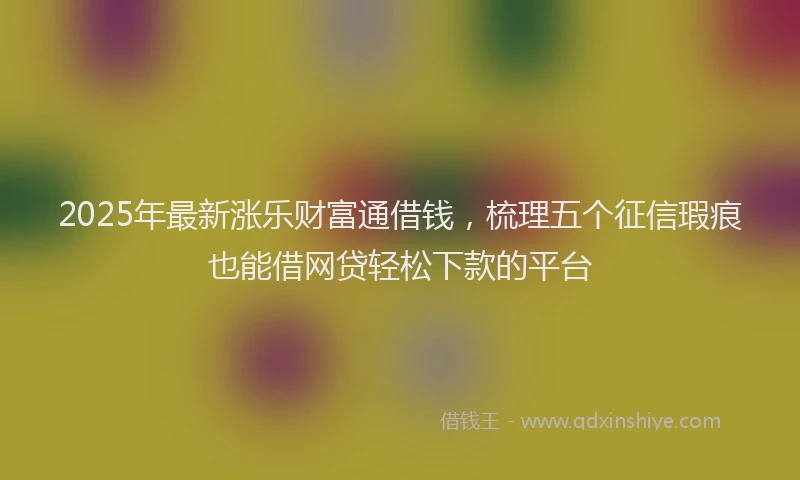 2025年最新涨乐财富通借钱，梳理五个征信瑕疵也能借网贷轻松下款的平台