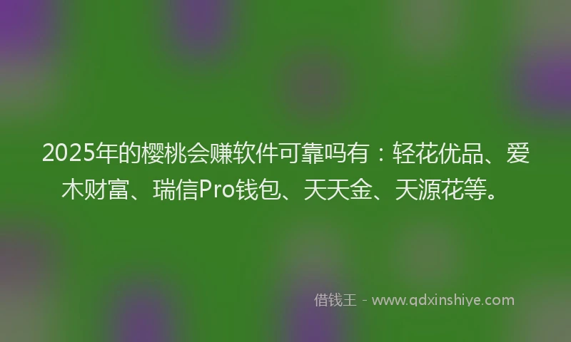 2025年的樱桃会赚软件可靠吗有：轻花优品、爱木财富、瑞信Pro钱包、天天金、天源花等。