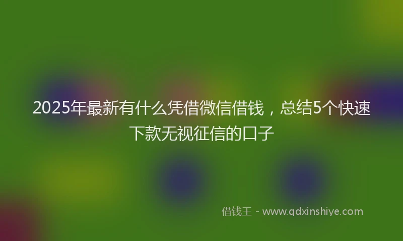 2025年最新有什么凭借微信借钱，总结5个快速下款无视征信的口子