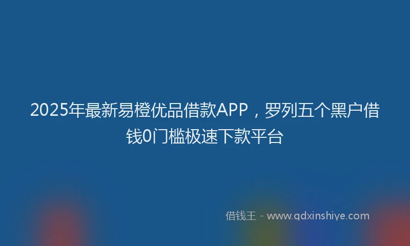 2025年最新易橙优品借款APP，罗列五个黑户借钱0门槛极速下款平台