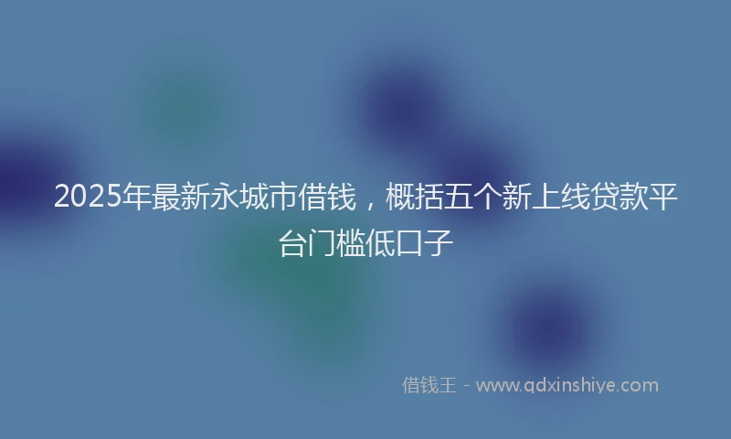 2025年最新永城市借钱，概括五个新上线贷款平台门槛低口子