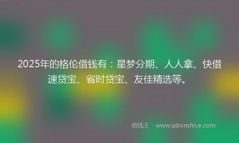 2025年的格伦借钱有：星梦分期、人人拿、快借速贷宝、省时贷宝、友佳精选等。