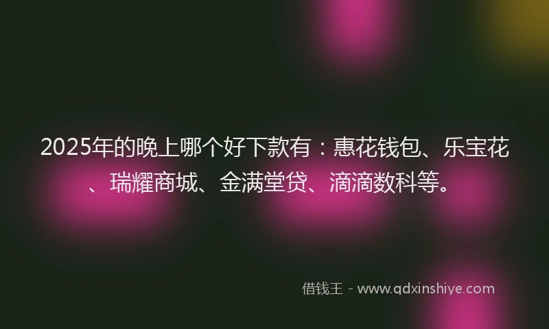 2025年的晚上哪个好下款有：惠花钱包、乐宝花、瑞耀商城、金满堂贷、滴滴数科等。