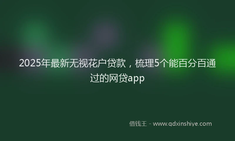 2025年最新无视花户贷款，梳理5个能百分百通过的网贷app