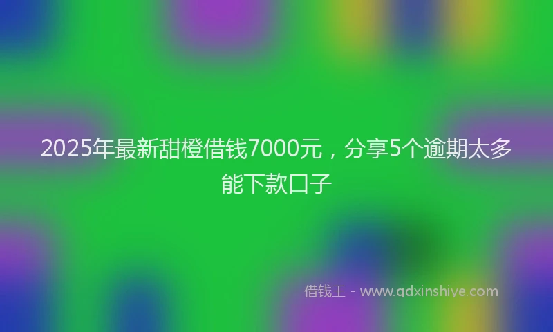 2025年最新甜橙借钱7000元，分享5个逾期太多能下款口子