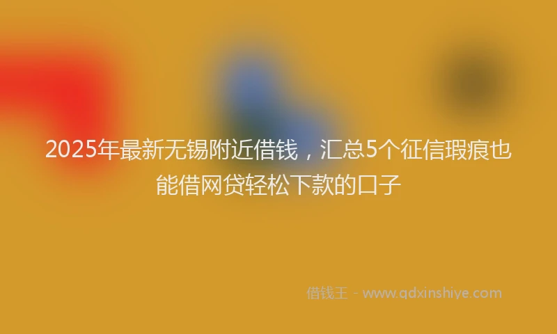 2025年最新无锡附近借钱，汇总5个征信瑕疵也能借网贷轻松下款的口子
