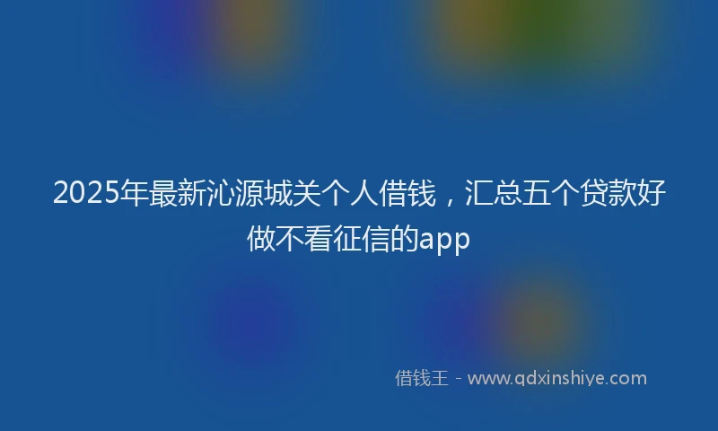 2025年最新沁源城关个人借钱，汇总五个贷款好做不看征信的app
