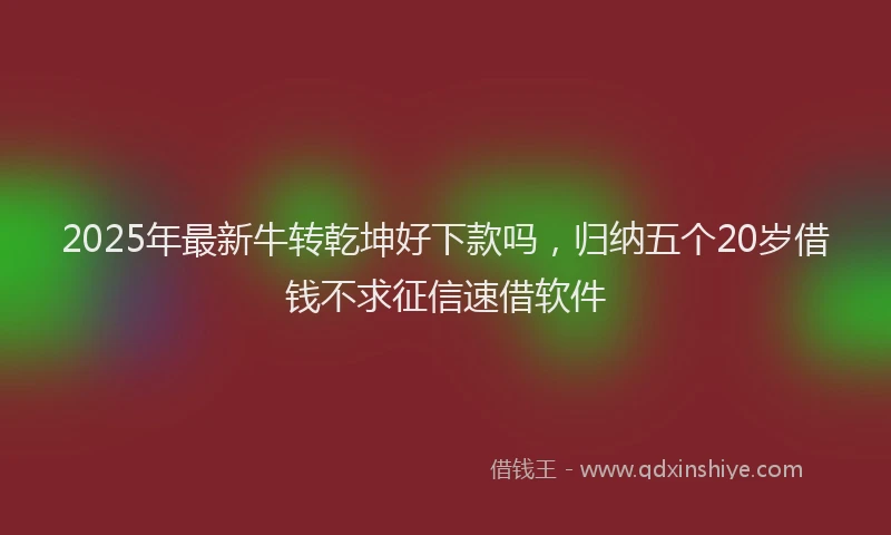 2025年最新牛转乾坤好下款吗，归纳五个20岁借钱不求征信速借软件