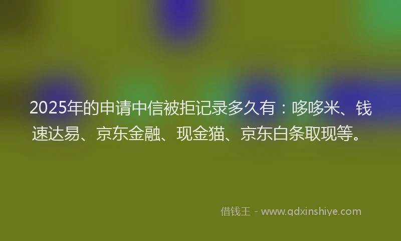 2025年的申请中信被拒记录多久有：哆哆米、钱速达易、京东金融、现金猫、京东白条取现等。