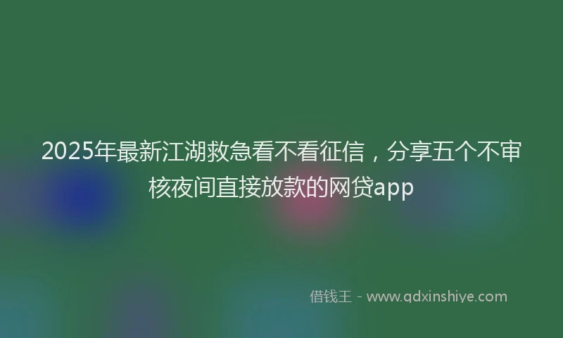 2025年最新江湖救急看不看征信，分享五个不审核夜间直接放款的网贷app