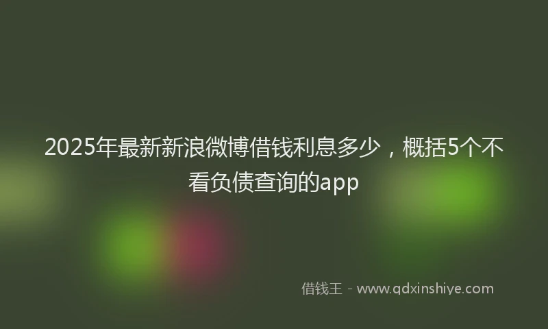 2025年最新新浪微博借钱利息多少，概括5个不看负债查询的app