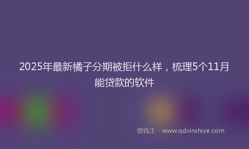 2025年最新橘子分期被拒什么样，梳理5个11月能贷款的软件