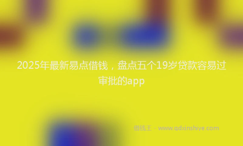 2025年最新易点借钱，盘点五个19岁贷款容易过审批的app