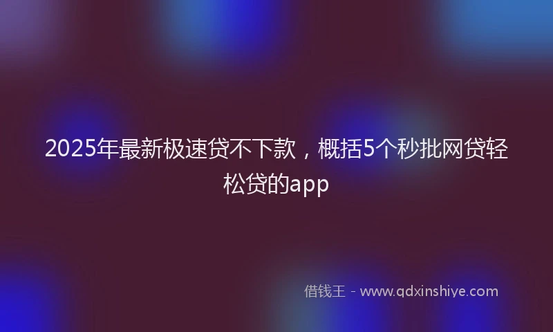 2025年最新极速贷不下款，概括5个秒批网贷轻松贷的app