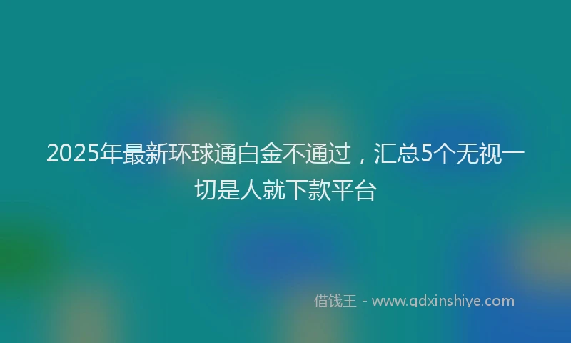 2025年最新环球通白金不通过，汇总5个无视一切是人就下款平台