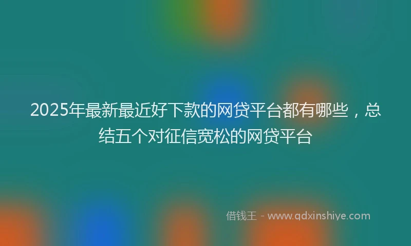 2025年最新最近好下款的网贷平台都有哪些，总结五个对征信宽松的网贷平台