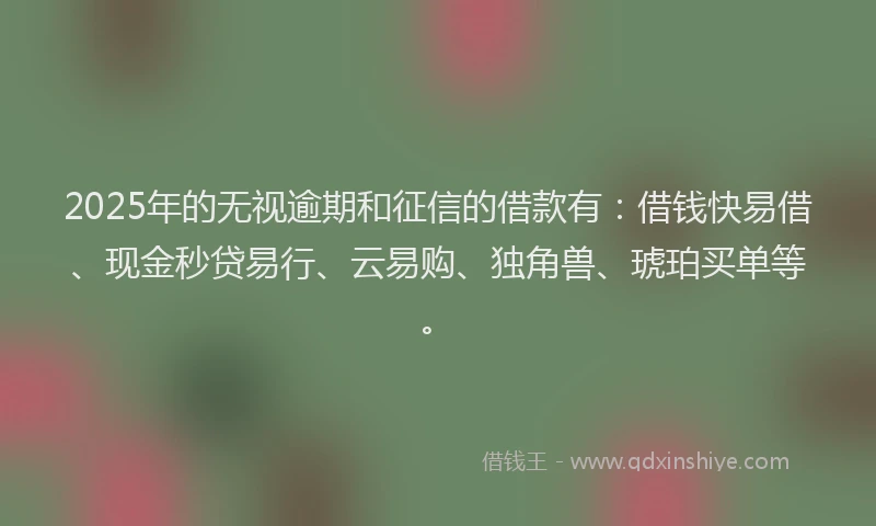 2025年的无视逾期和征信的借款有：借钱快易借、现金秒贷易行、云易购、独角兽、琥珀买单等。