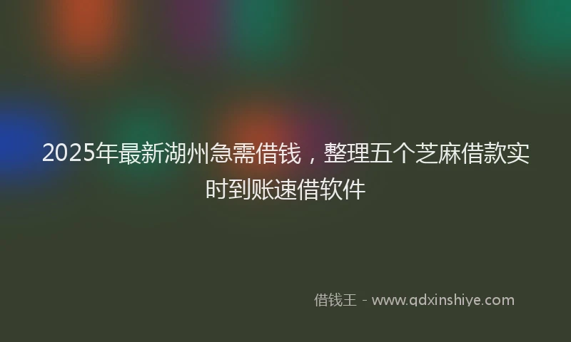 2025年最新湖州急需借钱，整理五个芝麻借款实时到账速借软件