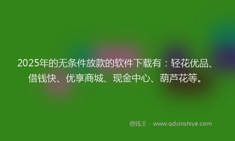 2025年的无条件放款的软件下载有：轻花优品、借钱快、优享商城、现金中心、葫芦花等。