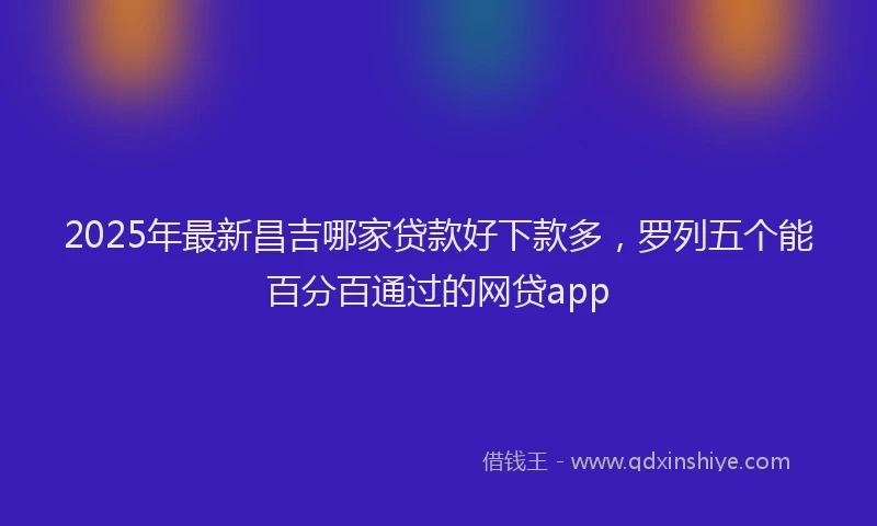 2025年最新昌吉哪家贷款好下款多，罗列五个能百分百通过的网贷app