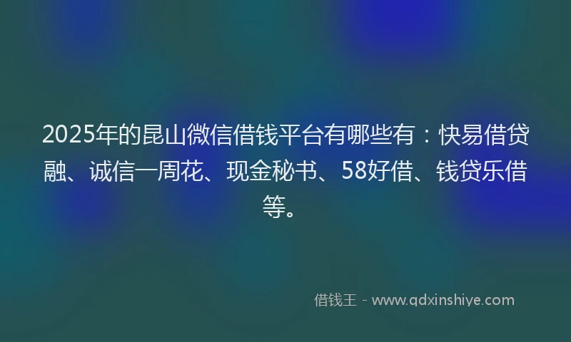 2025年的昆山微信借钱平台有哪些有：快易借贷融、诚信一周花、现金秘书、58好借、钱贷乐借等。