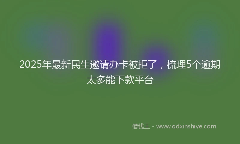 2025年最新民生邀请办卡被拒了，梳理5个逾期太多能下款平台
