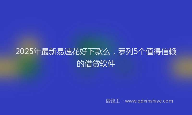 2025年最新易速花好下款么，罗列5个值得信赖的借贷软件