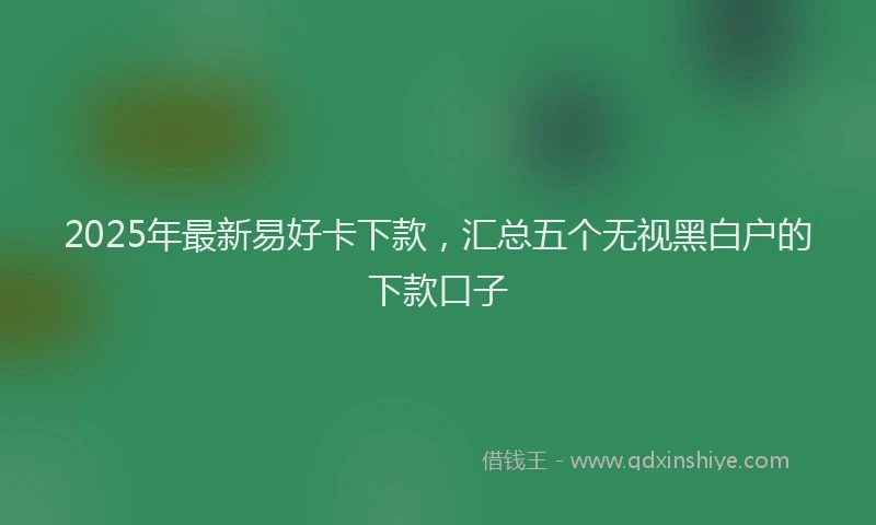 2025年最新易好卡下款，汇总五个无视黑白户的下款口子