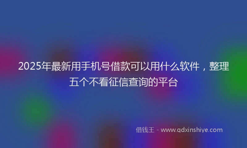 2025年最新用手机号借款可以用什么软件，整理五个不看征信查询的平台