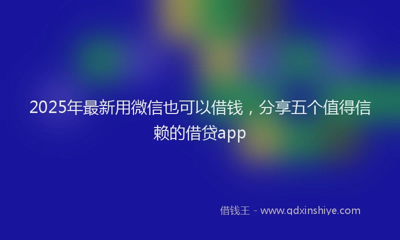 2025年最新用微信也可以借钱，分享五个值得信赖的借贷app