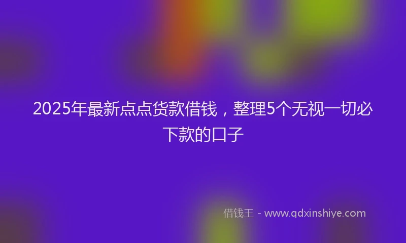 2025年最新点点货款借钱，整理5个无视一切必下款的口子