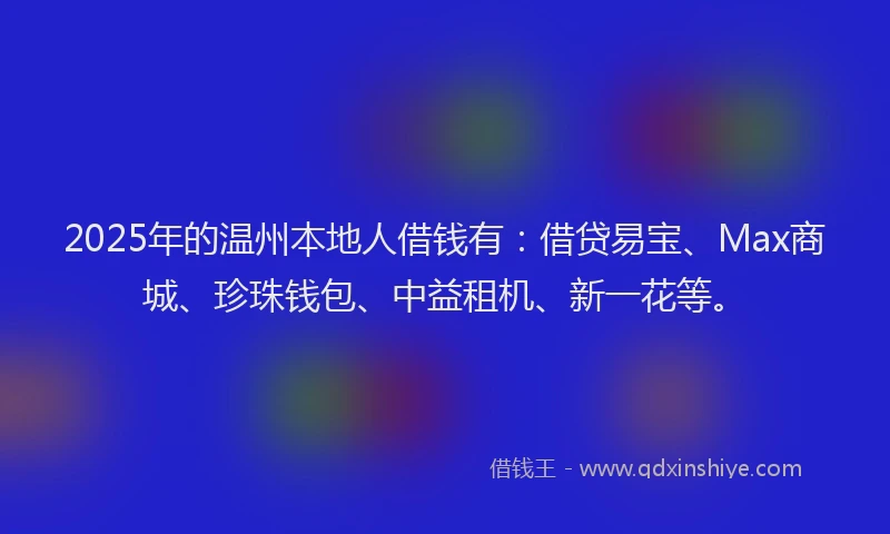 2025年的温州本地人借钱有：借贷易宝、Max商城、珍珠钱包、中益租机、新一花等。