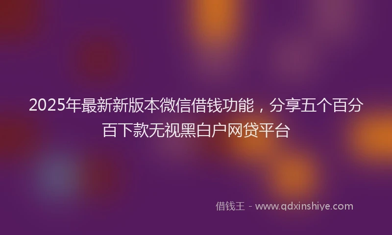 2025年最新新版本微信借钱功能，分享五个百分百下款无视黑白户网贷平台