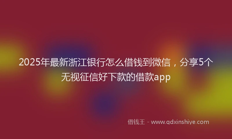 2025年最新浙江银行怎么借钱到微信，分享5个无视征信好下款的借款app