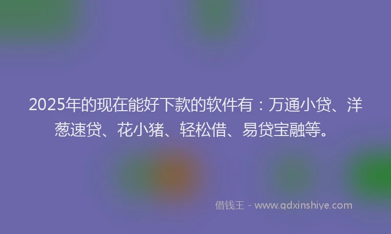2025年的现在能好下款的软件有：万通小贷、洋葱速贷、花小猪、轻松借、易贷宝融等。