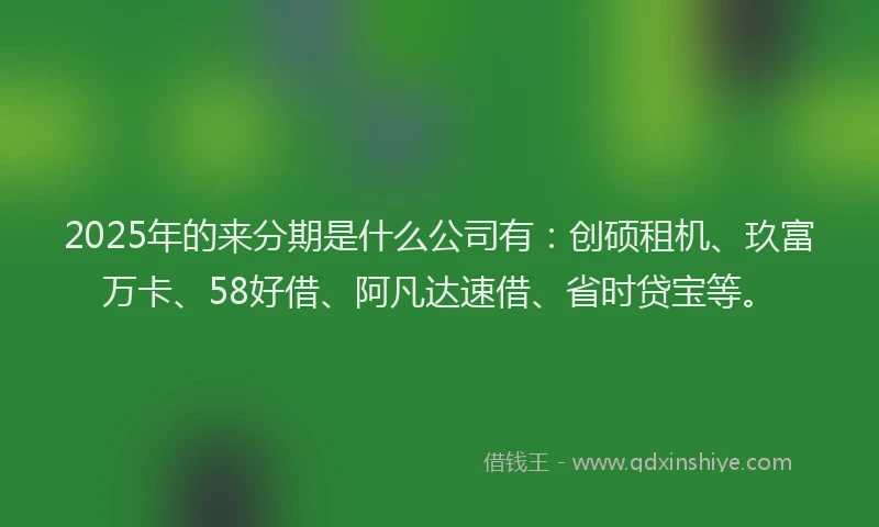 2025年的来分期是什么公司有：创硕租机、玖富万卡、58好借、阿凡达速借、省时贷宝等。