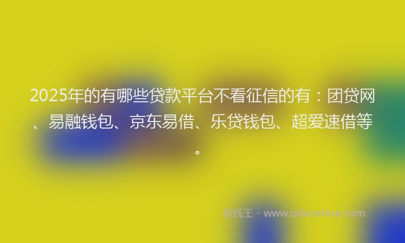 2025年的有哪些贷款平台不看征信的有：团贷网、易融钱包、京东易借、乐贷钱包、超爱速借等。