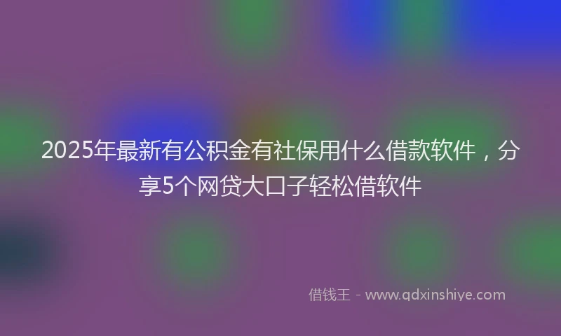 2025年最新有公积金有社保用什么借款软件，分享5个网贷大口子轻松借软件