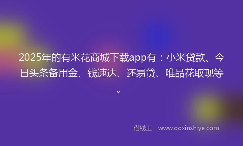 2025年的有米花商城下载app有：小米贷款、今日头条备用金、钱速达、还易贷、唯品花取现等。